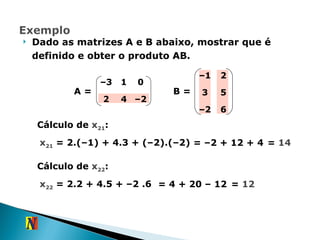 Dado as matrizes A e B abaixo, mostrar que é definido e obter o produto AB. B = A = Cálculo de  x 21 :  x 21  = 2.(–1) + 4.3 + (–2).(–2) = –2 + 12 + 4 =  14 Cálculo de  x 22 :  x 22  = 2.2 + 4.5 + –2 .6 = 4 + 20 – 12 =  12 – 3 1 0 2 4 – 2 – 1 2 3 5 – 2 6 