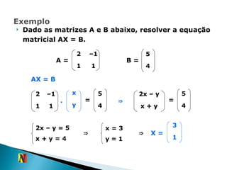 Dado as matrizes A e B abaixo, resolver a equação matricial AX = B. 2x – y = 5 x + y   = 4 B = A = AX = B ⇒ . = x + y 2x – y 4 5 = ⇒ x   = 3 y = 1 ⇒ X = 2 – 1 1 1 5 4 x y 2 – 1 1 1 5 4 3 1 