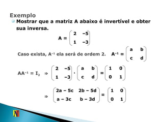 Mostrar que a matriz A abaixo é invertível e obter sua inversa. A = Caso exista, A –1  ela será de ordem 2. A –1  = AA –1  = I 2 ⇒ . = ⇒ b – 3d 2b – 5d a – 3c  2a – 5c = 2 – 5 1 – 3 a b c d 2 – 5 1 – 3 a b c d 1 0 0 1 1 0 0 1 