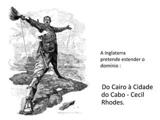 A Inglaterra
pretende estender o
domínio :



Do Cairo à Cidade
do Cabo - Cecil
Rhodes.
 