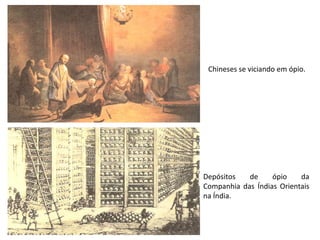 Chineses se viciando em ópio.




Depósitos   de     ópio    da
Companhia das Índias Orientais
na Índia.
 