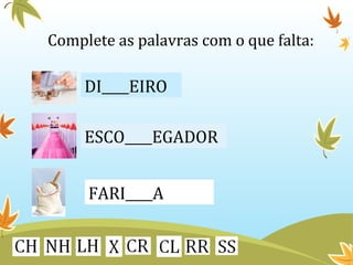 Complete as palavras com o que falta: 
DI EIRO 
ESCO EGADOR 
FARI A 
 