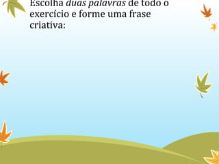 Escolha duas palavras de todo o 
exercício e forme uma frase 
criativa: 
