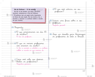 107
64. Respo½da:
a) O que co¼emo’amo“ no dia 15
de o§tub’o?
O dia do pro„esso’.
b) O que o“ no“so“ pro„esso’es
no“ ensinam na escoŒa?
A ler, a escrevƒr, a calcular e a co½hecer
melho’ o mundo em que v‰vƒmo“, etc.
c) C¾¼o v¾}ê acha que devƒmo“
tratar o“ pro„esso’es?
Respo“tas pesso˜is.
d) O que v¾}ê admira no seu
pro„esso’?
65. Escreva uma frase so|’e o seu
pro„esso’.
Respo“ta pesso˜l.
66. ¯aça um desenho para ho¼enagear
o“ pro„esso’es de to‚o o −rasil.
Dia do Professor – 15 de outubro
No dia 15 de outubro, em todo o território
nacional, comemora-se o Dia do Professor.
O professor tem um papel muito importante
no futuro de uma nação. Ele nos ensina a ler, a
escrever, a calcular e a conhecer melhor o mundo
em que vivemos.
me2013_miolo_cadfuturo_hg2.indb 107 14/12/12 18:39
 