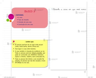 19
CONTEÚDOS:
• A casa
• Tipos de moradia
• Cômodos de uma casa
• Construção de uma casa
BLOCO 3
Lembre que:
• As pessoas precisam de um lugar onde possam
comer, tomar banho, dormir, brincar etc.
• Esse lugar é a casa onde moramos.
• A casa também é chamada de residência ou lar.
Todas as pessoas precisam de uma moradia, que
pode ser construída com diferentes materiais:
tijolos e cimento, madeira, barro amassado etc.
• Todas as pessoas têm direito a uma moradia! No
entanto, há pessoas que não têm moradia e vivem
em abrigos ou nas ruas.
1. ®esenhe a casa em que v¾}ê mo’a:
me2013_miolo_cadfuturo_hg2.indb 19 14/12/12 18:37
 