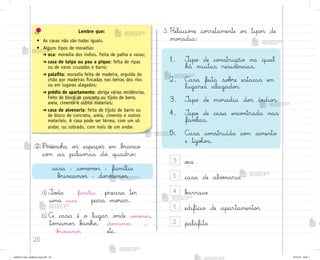 20
2. Preencha o“ espaço“ em b’anco
co¼ as palav’as do quadro:
a) ±o‚a família precisa ter
uma casa para mo’ar.
b) A casa é o lugar o½de co¼emo“,
to¼amo“ b{nho, do’mimo“ ,
b’incamo“ etc.
3. Relacio½e co’retamente o“ tipo“ de
mo’adia:
1. ±ipo de co½strução na qual
há muitas residências.
2. C{sa feita so|’e estacas em
lugares alagado“.
3. ±ipo de mo’adia do“ índio“.
4. ±ipo de casa enco½trada nas
favƒlas.
5. C{sa co½struída co¼ cimento
e tijoŒo“.
3 o}a
5 casa de alvƒnaria
4 b{rraco
1 edifício de apartamento“
2 palafita
Lembre que:
• As casas não são todas iguais.
• Alguns tipos de moradias:
➔ oca: moradia dos índios. Feita de palha e varas;
➔ casa de taipa ou pau a pique: feita de ripas
ou de varas cruzadas e barro;
➔ palafita: moradia feita de madeira, erguida do
chão por madeiras fincadas nas beiras dos rios
ou em lugares alagados;
➔ prédio de apartamento: abriga várias residências.
Feito de bloco de concreto ou tijolo de barro,
areia, cimento e outros materiais;
➔ casa de alvenaria: feita de tijolo de barro ou
de bloco de concreto, areia, cimento e outros
materiais. A casa pode ser térrea, com um só
andar, ou sobrado, com mais de um andar.
casa – co¼em¾“ – família
b’incamo“ – do’mimo“
me2013_miolo_cadfuturo_hg2.indb 20 14/12/12 18:37
 