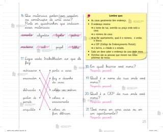 25
cal
madeira
pedra
telha
tijoŒo
16. Que materiais po‚em ser usado“
na co½strução de uma casa?
Pinte o“ quadrinho“ que indicam
esses materiais:
18. E¼ qual b˜irro v¾}ê mo’a?
Respo“ta pesso˜l.
19. Qual é o no¼e da rua o½de v¾}ê
mo’a?
Respo“ta pesso˜l.
20. Qual é o CEP da rua o½de v¾}ê
mo’a?
Respo“ta pesso˜l.
21. ²o}ê mo’a em uma casa o§ em
um apartamento?
Respo“ta pesso˜l.
17. Ligue cada trab{lhado’ ao que ele
faz:
v‰draceiro • • pinta a casa
encanado’ • • faz o desenho
da casa
eletricista • • coŒo}a o“ v‰dro“
pinto’ de • • coŒo}a o
parede encanamento
arquiteto • • coŒo}a o“
fio“ elétrico“
papel
Lembre que:
• As casas geralmente têm endereço.
• O endereço mostra:
➔ o nome da rua, avenida ou praça onde está a
casa;
➔ o número da casa;
➔ se for apartamento, qual é o número, o andar,
o bloco;
➔ o CEP (Código de Endereçamento Postal);
➔ o bairro, a cidade e o estado.
• Cada um deve saber o endereço da casa onde mora.
• Vizinhos são as pessoas que moram nas casas
próximas da nossa.
cimento algo‚ão
me2013_miolo_cadfuturo_hg2.indb 25 14/12/12 18:37
 