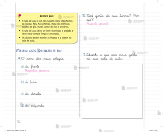 32
Minha sala de aula e eu
9. O no¼e do“ meus coŒegas
a) da frente
Respo“tas pesso{is.
b) de trás
c) da direita
d) da esquerda
10. ²o}ê go“ta da sua turma? Po’
quê?
Respo“ta pesso{l.
11. ®esenhe o que v¾}ê mais go“ta
na sua sala de aula:
Lembre que:
• A sala de aula é um dos lugares mais importantes
da escola. Nela há carteiras, mesa do professor,
quadro de giz, mural, cesto de lixo e armários.
• A sala de aula deve ser bem iluminada e arejada e
deve estar sempre limpa e arrumada.
• Os alunos devem manter a limpeza e a ordem na
sala de aula.
me2013_miolo_cadfuturo_hg2.indb 32 14/12/12 18:37
 
