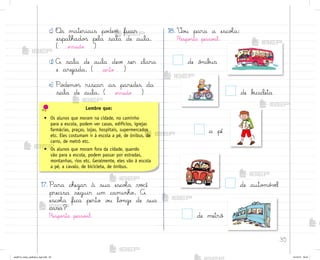35
c) «s materiais po‚em ficar
espalhado“ pela sala de aula.
( errado )
d) A sala de aula devƒ ser clara
e arejada. ( certo )
e) Po‚emo“ riscar as paredes da
sala de aula. ( errado )
17. Para chegar à sua escoŒa você
precisa seguir um caminho. A
escoŒa fica perto o§ lo½ge de sua
casa?
Respo“ta pesso{l.
18. ²o§ para a escoŒa:
Respo“ta pesso{l.
de b‰cicleta
a pé
de auto¼ó¥ƒl
de metrô
de ô½ib§s
Lembre que:
• Os alunos que moram na cidade, no caminho
para a escola, podem ver casas, edifícios, igrejas
farmácias, praças, lojas, hospitais, supermercados
etc. Eles costumam ir à escola a pé, de ônibus, de
carro, de metrô etc.
• Os alunos que moram fora da cidade, quando
vão para a escola, podem passar por estradas,
montanhas, rios etc. Geralmente, eles vão à escola
a pé, a cavalo, de bicicleta, de ônibus.
me2013_miolo_cadfuturo_hg2.indb 35 14/12/12 18:37
 