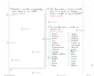 36
20. ²o}ê faz sempre o mesmo caminho
para ir à escoŒa o§ co“tuma
mudar o trajeto de vƒz em quando?
Respo“ta pesso{l.
21. No caminho para a escoŒa, eu
co“tumo vƒr:
Respo“ta pesso{l.
praça igreja
liv’aria v‰aduto
pasto edifício“
rio ho“pital
ô½ib§s mo’ro o§
farmácia mo½tanha
supermercado charrete
estrada po½te
aço§gue b¾‰s
telefo½e púbŒico feira
praia cinema
escoŒas casas
clubƒ ruas
b˜nco túnel
loŠas fáb’ica
19. ®esenhe o caminho que v¾}ê faz
para chegar à sua escoŒa:
Respo“ta pesso{l.
me2013_miolo_cadfuturo_hg2.indb 36 14/12/12 18:37
 
