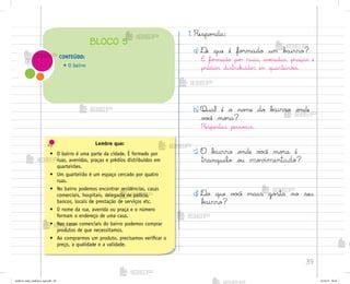 39
1. Respo½da:
a) ®e que é fo’mado um b˜irro?
É fo’mado po’ ruas, avƒnidas, praças e
prédio“ distrib§ído“ em quarteirõƒs.
b) Qual é o no¼e do b{irro o½de
v¾}ê mo’a?
Respo“tas pesso˜is.
c) O b{irro o½de v¾}ê mo’a é
tranquilo o§ movimentado?
d) ®o que v¾}ê mais go“ta no seu
b{irro?
Lembre que:
• O bairro é uma parte da cidade. É formado por
ruas, avenidas, praças e prédios distribuídos em
quarteirões.
• Um quarteirão é um espaço cercado por quatro
ruas.
• No bairro podemos encontrar residências, casas
comerciais, hospitais, delegacia de polícia,
bancos, locais de prestação de serviços etc.
• O nome da rua, avenida ou praça e o número
formam o endereço de uma casa.
• Nas casas comerciais do bairro podemos comprar
produtos de que necessitamos.
• Ao comprarmos um produto, precisamos verificar o
preço, a qualidade e a validade.
CONTEÚDO:
• O bairro
BLOCO 5
me2013_miolo_cadfuturo_hg2.indb 39 14/12/12 18:37
 