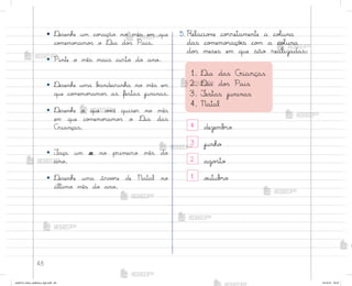 48
• ®esenhe um co’ação no mês em que
co¼emo’amo“ o ®ia do“ Pais.
• Pinte o mês mais curto do ano.
• ®esenhe uma b˜ndeirinha no mês em
que co¼emo’amo“ as festas juninas.
• ®esenhe o que v¾}ê quiser no mês
em que co¼emo’amo“ o ®ia das
C’ianças.
• ¯aça um x no primeiro mês do
ano.
• ®esenhe uma árv¾’e de Natal no
último mês do ano.
5. Relacio½e co’retamente a coŒuna
das co¼emo’açõƒs co¼ a coŒuna
do“ meses em que são realizadas:
1. ®ia das Crianças
2. ®ia do“ Pais
3. ¯estas juninas
4. Natal
4 dezemb’o
3 junho
2 ago“to
1 o§tub’o
me2013_miolo_cadfuturo_hg2.indb 48 14/12/12 18:37
 