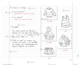 51
10. C¾¼o é o tempo:
• na primavƒra?
Agradávƒl; nem quente, nem frio.
• no o§to½o?
Ameno; nem quente, nem frio.
11. C¾¼plete:
Na maio’ parte do −rasil, a
estação em que faz mais frio é
o invƒrno e a estação em que
faz mais calo’ é o vƒrão .
12. Pinte de azul as ro§pas que
usamo“ no vƒrão e de vƒrmelho
as ro§pas que são usadas, em
alguns lugares, no invƒrno:
vƒrmelho
azul
vƒrmelho
vƒrmelho
azul
me2013_miolo_cadfuturo_hg2.indb 51 14/12/12 18:37
 