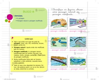 52
CONTEÚDOS:
• A paisagem
• Paisagem natural e paisagem modiﬁcada
BLOCO 8
Lembre que:
• Tudo o que existe num lugar faz parte da
paisagem: casas, ruas, rios, montanhas, árvores,
praças, pontes etc.
• Paisagem natural é aquela ainda não modificada
pelo ser humano.
• Paisagem modificada é a paisagem natural
transformada pelo ser humano. As casas, ruas,
viadutos, túneis, estradas, pontes etc., fazem parte
da paisagem modificada.
• Muitas modificações feitas pelo ser humano
prejudicam o meio ambiente, causando danos,
como a poluição.
• Todos os seres vivos dependem da natureza. Por
isso, não podemos poluir o ar ou os rios, destruir
as matas, exterminar os animais.
1. CŒassifique as figuras ab˜ixo
co¼o paisagem natural o§
paisagem mo‚ificada.
paisagem mo‚ificada paisagem mo‚ificada
paisagem mo‚ificada
paisagem mo‚ificada
paisagem natural
paisagem natural
me2013_miolo_cadfuturo_hg2.indb 52 14/12/12 18:37
 
