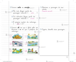 53
2. Escreva certo o§ errado:
a) «s rio“ fazem parte da
paisagem natural. ( certo )
b) As estradas fazem parte da
paisagem natural. ( errado )
c) É preciso cuidar da natureza.
( certo )
3. Escreva sh no que é feito pelo ser
humano e n no que é pró¿rio da
natureza:
4. ®escrev˜ a paisagem de sua
cidade.
Respo“ta pesso˜l.
5. Ago’a, desenhe essa paisagem.
n
n
n
n
sh
sh
me2013_miolo_cadfuturo_hg2.indb 53 14/12/12 18:37
 