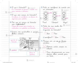 61
12. Pinte o“ semáfo’o“ de aco’do co¼
as indicaçõƒs:
faixa de
pedestres
guarda de
trânsito
pedestres
8. O que é trânsito?
É o mo¥‰mento de pesso˜s e ¥ƒículo“ nas
ruas, avƒnidas e estradas.
9. O que são sinais de trânsito?
As placas, o“ semáfo’o“ e as faixas de
segurança para pedestre.
10. Po’ que o“ sinais de trânsito
são impo’tantes?
Po’que eles servƒm para o’ientar o“
mo”o’istas e o“ pedestres no trânsito.
11. Escreva no“ quadrinho“ o que as
flechas indicam:
vƒrmelho
amarelo
vƒrde
¬iga!
Pare! Atenção!
13. Perto da sua escoŒa há:
Respo“tas pesso˜is.
a) guarda de trânsito?
¬im Não
b) semáfo’o? ¬im Não
14. Marque co¼ um x as frases
co’retas:
x ®evƒmo“ andar sempre na
calçada.
Para atravƒssarmo“ as ruas,
devƒmo“ oŒhar so¼ente para
um lado.
me2013_miolo_cadfuturo_hg2.indb 61 14/12/12 18:38
 
