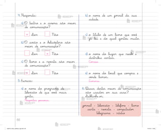 66
4. Respo½da:
a) O teatro e o cinema são meio“
de co¼unicação?
x ¬im Não
b) O av‰ão e o helicó¿tero são
meio“ de co¼unicação?
¬im x Não
c) O liv’o e a rev‰sta são meio“
de co¼unicação?
x ¬im Não
5. Escreva:
a) o no¼e do pro†rama de
telev‰são de que v¾}ê mais
go“ta.
Respo“tas pesso˜is.
b) o no¼e de um jo’nal da sua
cidade.
c) o título de um liv’o que v¾}ê
já leu e do qual go“to§ muito.
d) o no¼e do lugar que recebƒ e
distrib§i cartas.
C¾’reio.
e) o no¼e do lo}al que co¼pra e
vƒnde liv’o“.
Liv’aria.
6. Quais destes meio“ de co¼unicação
são usado“ em sua casa?
¬ubŒinhe-o“.
jo’nal - telev‰são - telefo½e - liv’o
carta - rev‰sta - co¼putado’
telegrama - rádio
me2013_miolo_cadfuturo_hg2.indb 66 14/12/12 18:38
 