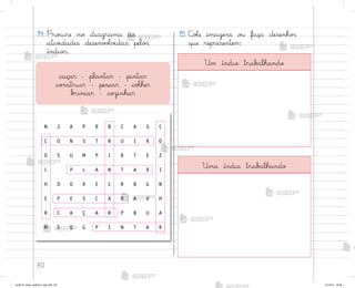 80
14. Pro}ure no diagrama as
ativ‰dades desenv¾Œv‰das pelo“
índio“.
15. C¾Œe imagens o§ faça desenho“
que representem:
caçar – plantar – pintar
co½struir - pescar – coŒher
b’incar – coûinhar
N J A P R B C A S C
C O N S T R U I R O
O S U M P I R T E Z
L P L A N T A R I
H D O X E C R B G N
E P E S C A R A V H
R C A Ç A R P B U A
M S Q G P I N T A R
Um índio trab˜lhando
Uma índia trab˜lhando
me2013_miolo_cadfuturo_hg2.indb 80 14/12/12 18:38
 