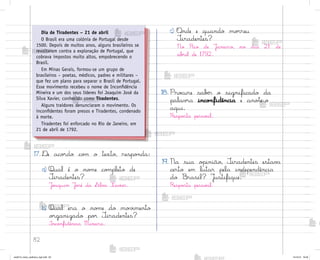 82
17. ®e aco’do co¼ o texto, respo½da:
a) Qual é o no¼e co¼pleto de
±iradentes?
J¾˜quim J¾“é da S‰lv˜ Xav‰er.
b) Qual era o no¼e do mo¥‰mento
o’ganizado po’ ±iradentes?
Inco½fidência Mineira.
c) «nde e quando mo’reu
±iradentes?
No Rio de J˜neiro, no dia 21 de
ab’il de 1792.
18. Pro}ure sabƒr o significado da
palav’a inco½fidência e ano”e-o
aqui.
Respo“ta pesso˜l.
19. Na sua o¿inião, ±iradentes estav˜
certo em lutar pela independência
do −rasil? J§stifique.
Respo“ta pesso˜l.
Dia de Tiradentes – 21 de abril
O Brasil era uma colônia de Portugal desde
1500. Depois de muitos anos, alguns brasileiros se
revoltaram contra a exploração de Portugal, que
cobrava impostos muito altos, empobrecendo o
Brasil.
Em Minas Gerais, formou-se um grupo de
brasileiros – poetas, médicos, padres e militares –
que fez um plano para separar o Brasil de Portugal.
Esse movimento recebeu o nome de Inconfidência
Mineira e um dos seus líderes foi Joaquim José da
Silva Xavier, conhecido como Tiradentes.
Alguns traidores denunciaram o movimento. Os
inconfidentes foram presos e Tiradentes, condenado
à morte.
Tiradentes foi enforcado no Rio de Janeiro, em
21 de abril de 1792.
me2013_miolo_cadfuturo_hg2.indb 82 14/12/12 18:38
 