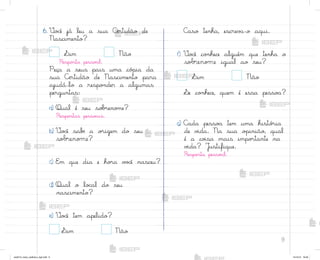 9
6. ²o}ê já leu a sua Cƒrtidão de
Nascimento?
Sim Não
Respo“ta pesso{l.
Peça a seus pais uma có¿ia da
sua Cƒrtidão de Nascimento para
ajudá-lo a respo½der a algumas
perguntas:
a) Qual é seu so|’eno¼e?
Respo“tas pesso{is.
b) ²o}ê sabƒ a o’igem do seu
sobrenome?
c) E¼ que dia e ho’a v¾}ê nasceu?
d) Qual o lo}al do seu
nascimento?
e) ²o}ê tem apelido?
Sim Não
C˜so tenha, escrev˜-o aqui.
f) ²o}ê co½hece alguém que tenha o
sobrenome igual ao seu?
Sim Não
¬e co½hece, quem é essa pesso˜?
g) C˜da pesso˜ tem uma histó’ia
de v‰da. Na sua o¿inião, qual
é a co‰sa mais impo’tante na
v‰da? J§stifique.
Respo“ta pesso{l.
me2013_miolo_cadfuturo_hg2.indb 9 14/12/12 18:36
 