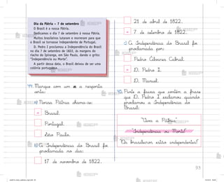 93
²iv˜ a Pátria
°ndependência o§ Mo’te!
«s b’asileiro“ estão independentes!
44. Marque co¼ um x a respo“ta
certa:
a) No“sa Pátria chama-se:
x −rasil.
Po’tugal.
¬ão Paulo.
b) A °ndependência do −rasil fo‰
pro}lamada no dia:
17 de no¥ƒmb’o de 1822.
21 de ab’il de 1822.
x 7 de setemb’o de 1822.
c) A °ndependência do −rasil fo‰
pro}lamada po’:
Pedro Álv{res C{b’al.
x D. Pedro I.
D. Manuel.
45. Pinte a faixa que co½tém a frase
que D. Pedro I exclamo§ quando
pro}lamo§ a °ndependência do
Brasil:
Dia da Pátria – 7 de setembro
O Brasil é a nossa Pátria.
Dedicamos o dia 7 de setembro à nossa Pátria.
Muitos brasileiros lutaram e morreram para que
o Brasil se tornasse independente de Portugal.
D. Pedro I proclamou a Independência do Brasil
no dia 7 de setembro de 1822, às margens do
riacho do Ipiranga, em São Paulo, dando o grito:
“Independência ou Morte”.
A partir dessa data, o Brasil deixou de ser uma
colônia portuguesa.
me2013_miolo_cadfuturo_hg2.indb 93 14/12/12 18:39
 
