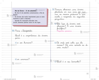 95
50. Pense e respo½da:
Qual é a impo’tância da árv¾’e
para:
a) o ser humano?
b) o“ animais?
51. Pro}ure o|“erv{r uma árv¾’e
plantada em sua casa, em sua
rua o§ mesmo pró¦imo à sua
escoŒa e respo½da às seguintes
perguntas:
a) Que tipo de árv¾’e v¾}ê
o|“erv¾§? É uma árv¾’e
frutífera?
Respo“tas pesso˜is.
b) ®e o½de v¾}ê acha que ela
nasceu? ®e uma semente o§ de
uma muda?
c) Qual é o seu tamanho?
Dia da Árvore – 21 de setembro
No dia 21 de setembro comemoramos o Dia da
Árvore.
As árvores são muito importantes para os seres
humanos e para a natureza.
Quando for necessário derrubar uma
árvore, devemos plantar outra no seu lugar.
me2013_miolo_cadfuturo_hg2.indb 95 14/12/12 18:39
 