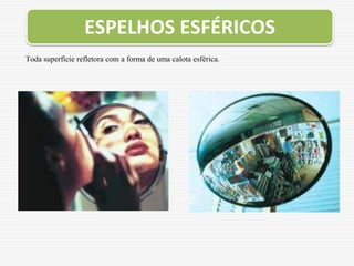 Toda superfície refletora com a forma de uma calota esférica.
ESPELHOS ESFÉRICOS
 