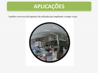 Espelhos convexos (divergentes) são utilizados por ampliarem o campo visual.
APLICAÇÕES
 