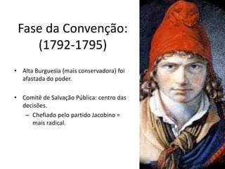 Fase da Convenção:
(1792-1795)
• Alta Burguesia (mais conservadora) foi
afastada do poder.
• Comitê de Salvação Pública: centro das
decisões.
– Chefiado pelo partido Jacobino =
mais radical.
 