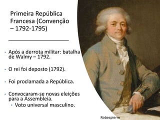 Primeira República
Francesa (Convenção
– 1792-1795)
• Após a derrota militar: batalha
de Walmy – 1792.
• O rei foi deposto (1792).
• Foi proclamada a República.
• Convocaram-se novas eleições
para a Assembleia.
• Voto universal masculino.
Robespierre
 