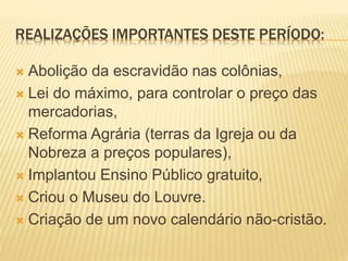 REALIZAÇÕES IMPORTANTES DESTE PERÍODO:
 Abolição da escravidão nas colônias,
 Lei do máximo, para controlar o preço das
mercadorias,
 Reforma Agrária (terras da Igreja ou da
Nobreza a preços populares),
 Implantou Ensino Público gratuito,
 Criou o Museu do Louvre.
 Criação de um novo calendário não-cristão.
 