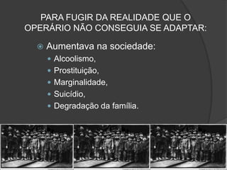 PARA FUGIR DA REALIDADE QUE O
OPERÁRIO NÃO CONSEGUIA SE ADAPTAR:

     Aumentava na sociedade:
       Alcoolismo,
       Prostituição,
       Marginalidade,
       Suicídio,
       Degradação da família.
 
