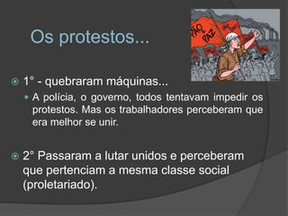 Os protestos...

   1° - quebraram máquinas...
     A polícia, o governo, todos tentavam impedir os
     protestos. Mas os trabalhadores perceberam que
     era melhor se unir.


   2° Passaram a lutar unidos e perceberam
    que pertenciam a mesma classe social
    (proletariado).
 