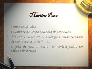 Martins Pena
• Teatro romântico
• Fundador de nossa comédia de costumes
• Grande número de personagens caracterizadas
de modo quase caricatural
• O juiz de paz da roça; O noviço; Judas em
sábado de aleluia
 