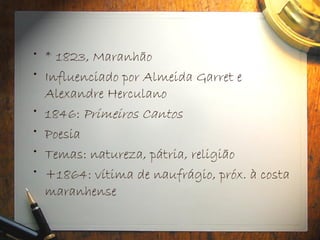 • * 1823, Maranhão
• Influenciado por Almeida Garret e
Alexandre Herculano
• 1846: Primeiros Cantos
• Poesia
• Temas: natureza, pátria, religião
• +1864: vítima de naufrágio, próx. à costa
maranhense
 