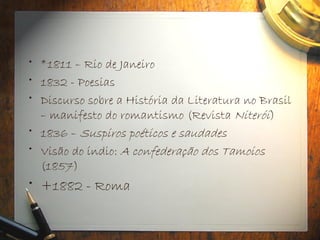 • *1811 – Rio de Janeiro
• 1832 - Poesias
• Discurso sobre a História da Literatura no Brasil
– manifesto do romantismo (Revista Niterói)
• 1836 – Suspiros poéticos e saudades
• Visão do índio: A confederação dos Tamoios
(1857)
• +1882 - Roma
 