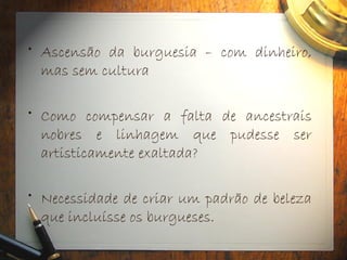 • Ascensão da burguesia – com dinheiro,
mas sem cultura
• Como compensar a falta de ancestrais
nobres e linhagem que pudesse ser
artisticamente exaltada?
• Necessidade de criar um padrão de beleza
que incluísse os burgueses.
 