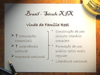 Brasil – Século XIX
 ↑ transações
comerciais
 ↑ intercâmbio
cultural
 Imprensa nacional
• Construção de um
circuito literário
completo
• Formação de um
público leitor mais
regular
• Literatura nacional
Vinda da Família Real
 
