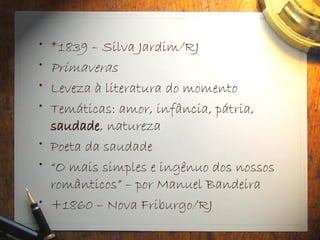 • *1839 – Silva Jardim/RJ
• Primaveras
• Leveza à literatura do momento
• Temáticas: amor, infância, pátria,
saudade, natureza
• Poeta da saudade
• “O mais simples e ingênuo dos nossos
românticos” – por Manuel Bandeira
• +1860 – Nova Friburgo/RJ
 