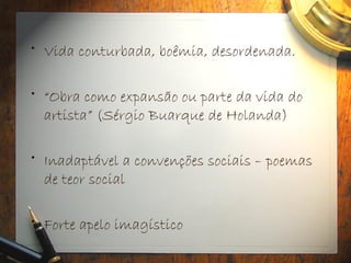• Vida conturbada, boêmia, desordenada.
• “Obra como expansão ou parte da vida do
artista” (Sérgio Buarque de Holanda)
• Inadaptável a convenções sociais – poemas
de teor social
• Forte apelo imagístico
 