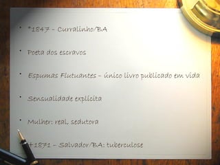 • *1847 – Curralinho/BA
• Poeta dos escravos
• Espumas Flutuantes – único livro publicado em vida
• Sensualidade explícita
• Mulher: real, sedutora
• +1871 – Salvador/BA: tuberculose
 