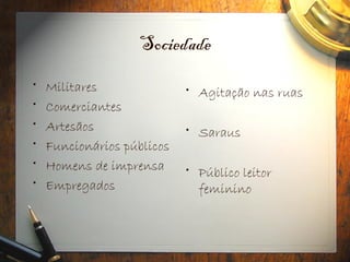 Sociedade
• Militares
• Comerciantes
• Artesãos
• Funcionários públicos
• Homens de imprensa
• Empregados
• Agitação nas ruas
• Saraus
• Público leitor
feminino
 
