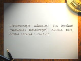 • Caracterização minuciosa das heroínas
românticas (idealização): Aurélia, Diva,
Cecília, Iracema, Lucíola etc.
 