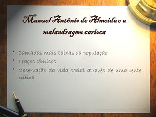 Manuel Antônio de Almeida e a
malandragem carioca
• Camadas mais baixas da população
• Traços cômicos
• Observação da vida social através de uma lente
crítica
 