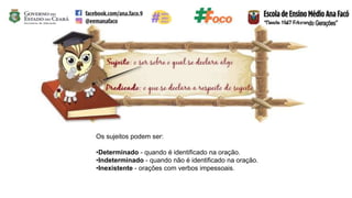 Os sujeitos podem ser:
•Determinado - quando é identificado na oração.
•Indeterminado - quando não é identificado na oração.
•Inexistente - orações com verbos impessoais.
 