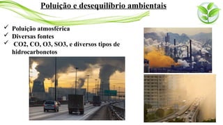  Poluição atmosférica
 Diversas fontes
 CO2, CO, O3, SO3, e diversos tipos de
hidrocarbonetos
Poluição e desequilíbrio ambientais
 