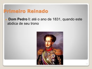 Primeiro Reinado 
Dom Pedro I: até o ano de 1831, quando este 
abdica de seu trono 
17 
 