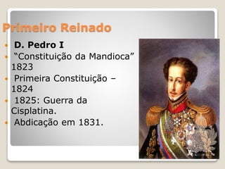 Primeiro Reinado 
 D. Pedro I 
 “Constituição da Mandioca” 
1823 
 Primeira Constituição – 
1824 
 1825: Guerra da 
Cisplatina. 
 Abdicação em 1831. 
18 
 