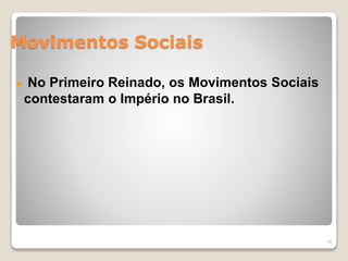 Movimentos Sociais 
No Primeiro Reinado, os Movimentos Sociais 
contestaram o Império no Brasil. 
19 
 