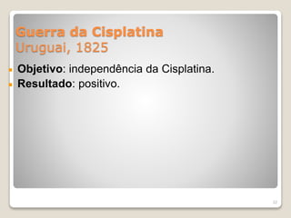 Guerra da Cisplatina 
Uruguai, 1825 
Objetivo: independência da Cisplatina. 
Resultado: positivo. 
22 
 